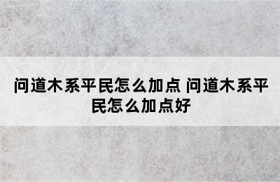 问道木系平民怎么加点 问道木系平民怎么加点好